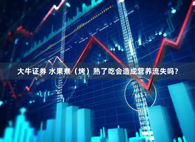 大牛证券 水果煮（烤）熟了吃会造成营养流失吗？