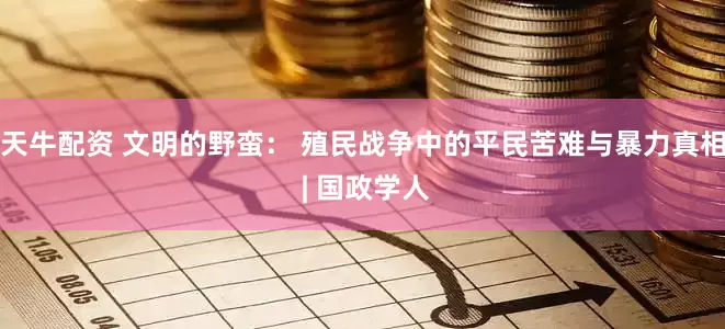 天牛配资 文明的野蛮： 殖民战争中的平民苦难与暴力真相 | 国政学人