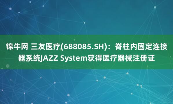 锦牛网 三友医疗(688085.SH)：脊柱内固定连接器系统JAZZ System获得医疗器械注册证