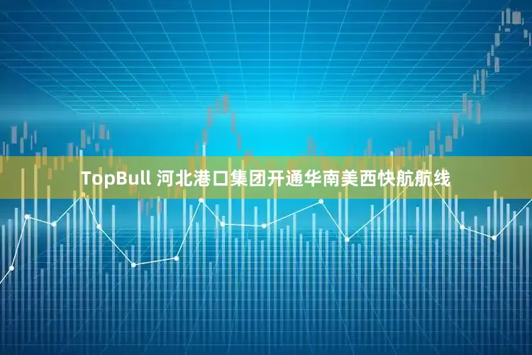 TopBull 河北港口集团开通华南美西快航航线