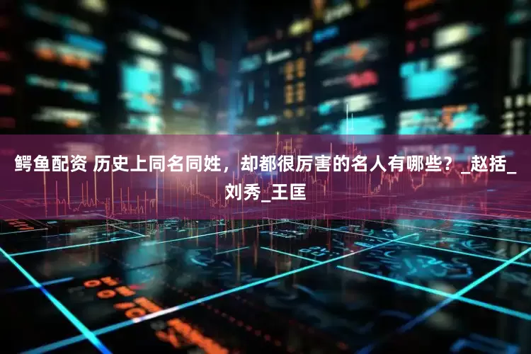 鳄鱼配资 历史上同名同姓，却都很厉害的名人有哪些？_赵括_刘秀_王匡