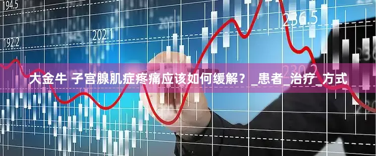 大金牛 子宫腺肌症疼痛应该如何缓解？_患者_治疗_方式