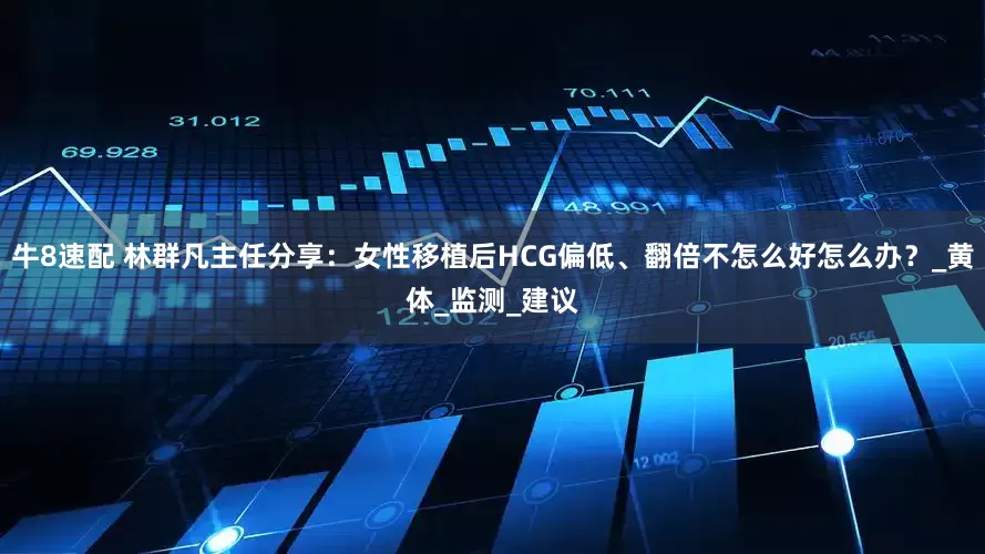 牛8速配 林群凡主任分享：女性移植后HCG偏低、翻倍不怎么好怎么办？_黄体_监测_建议