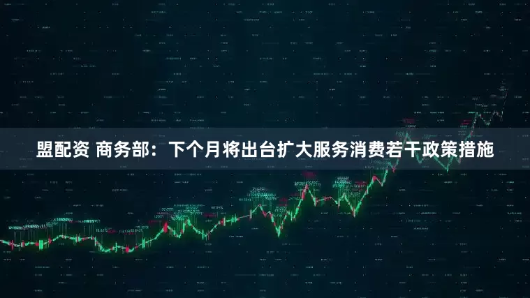 盟配资 商务部：下个月将出台扩大服务消费若干政策措施