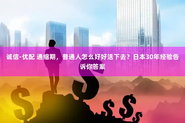 诚信-优配 通缩期，普通人怎么好好活下去？日本30年经验告诉你答案