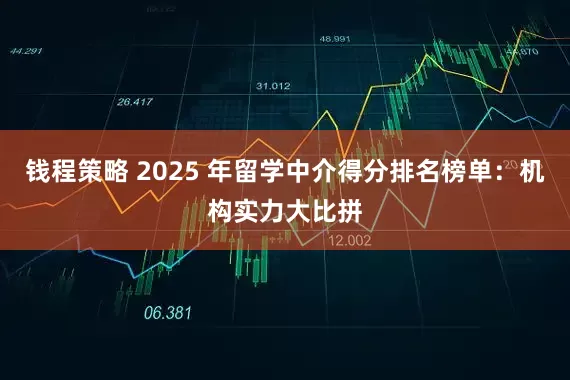 钱程策略 2025 年留学中介得分排名榜单：机构实力大比拼
