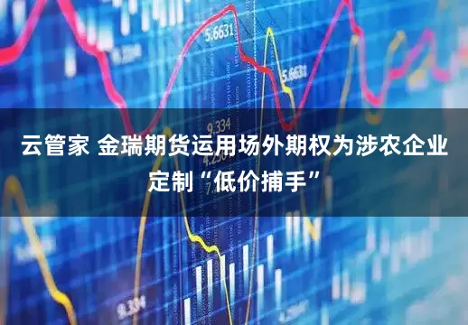 云管家 金瑞期货运用场外期权为涉农企业定制“低价捕手”