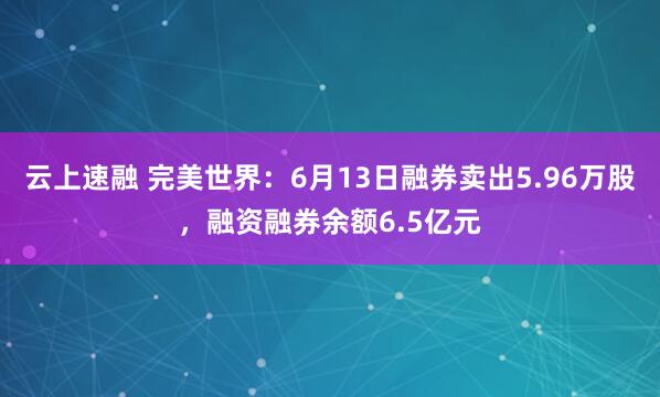 云上速融 完美世界：6月13日融券卖出5.96万股，融资融券余额6.5亿元
