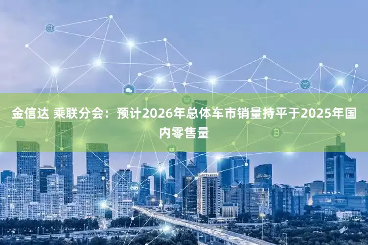 金信达 乘联分会：预计2026年总体车市销量持平于2025年国内零售量