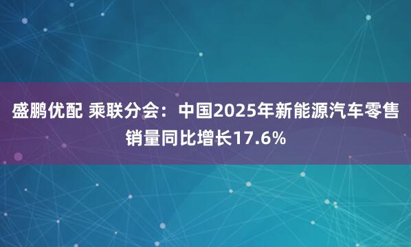 盛鹏优配 乘联分会：中国2025年新能源汽车零售销量同比增长17.6%