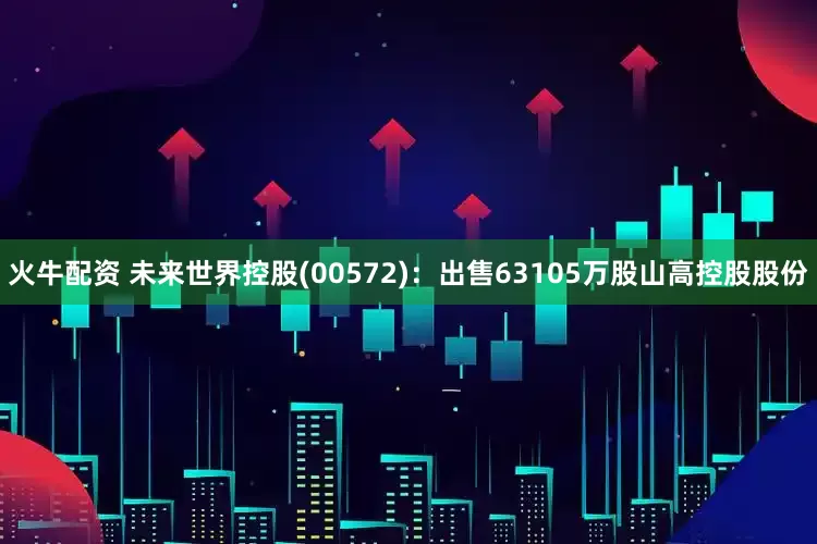 火牛配资 未来世界控股(00572)：出售63105万股山高控股股份
