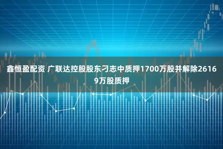 鑫恒盈配资 广联达控股股东刁志中质押1700万股并解除26169万股质押