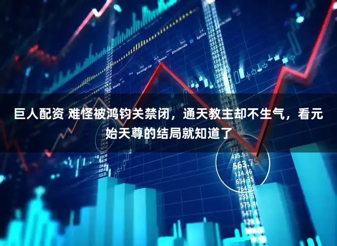 巨人配资 难怪被鸿钧关禁闭，通天教主却不生气，看元始天尊的结局就知道了