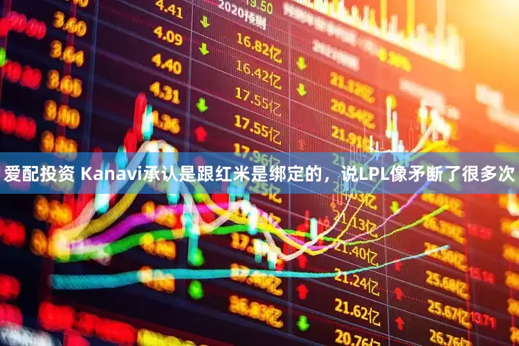 爱配投资 Kanavi承认是跟红米是绑定的，说LPL像矛断了很多次