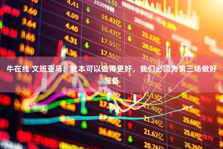 牛在线 文班亚马：我本可以做得更好，我们必须为第三场做好准备