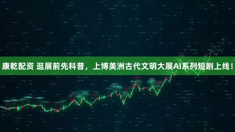 康乾配资 逛展前先科普，上博美洲古代文明大展AI系列短剧上线！