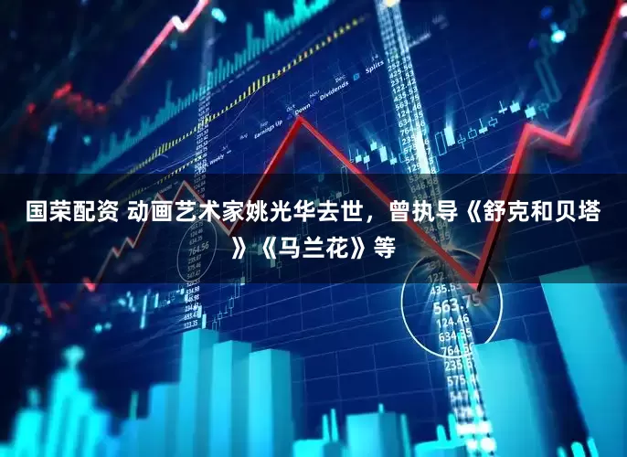 国荣配资 动画艺术家姚光华去世，曾执导《舒克和贝塔》《马兰花》等