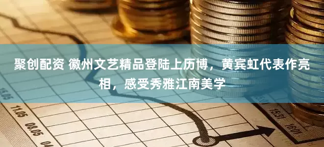 聚创配资 徽州文艺精品登陆上历博，黄宾虹代表作亮相，感受秀雅江南美学